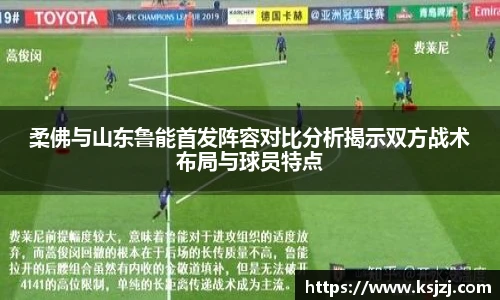 柔佛与山东鲁能首发阵容对比分析揭示双方战术布局与球员特点